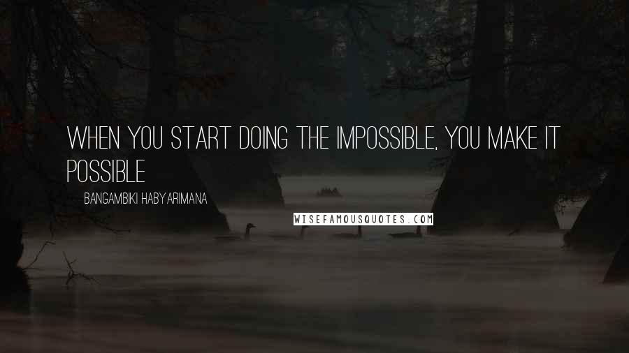 Bangambiki Habyarimana Quotes: When you start doing the impossible, you make it possible