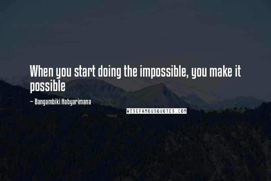 Bangambiki Habyarimana Quotes: When you start doing the impossible, you make it possible