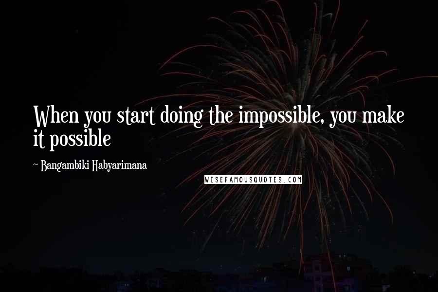 Bangambiki Habyarimana Quotes: When you start doing the impossible, you make it possible