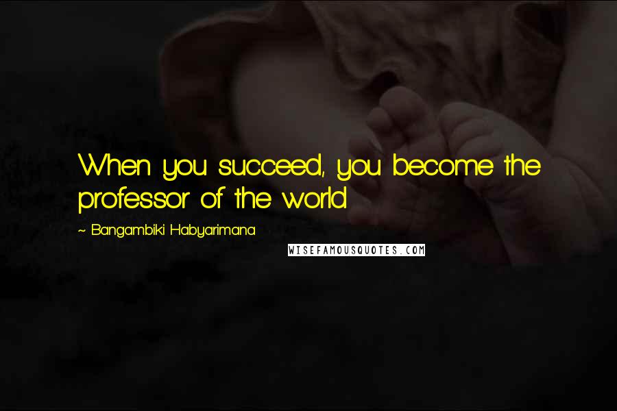 Bangambiki Habyarimana Quotes: When you succeed, you become the professor of the world
