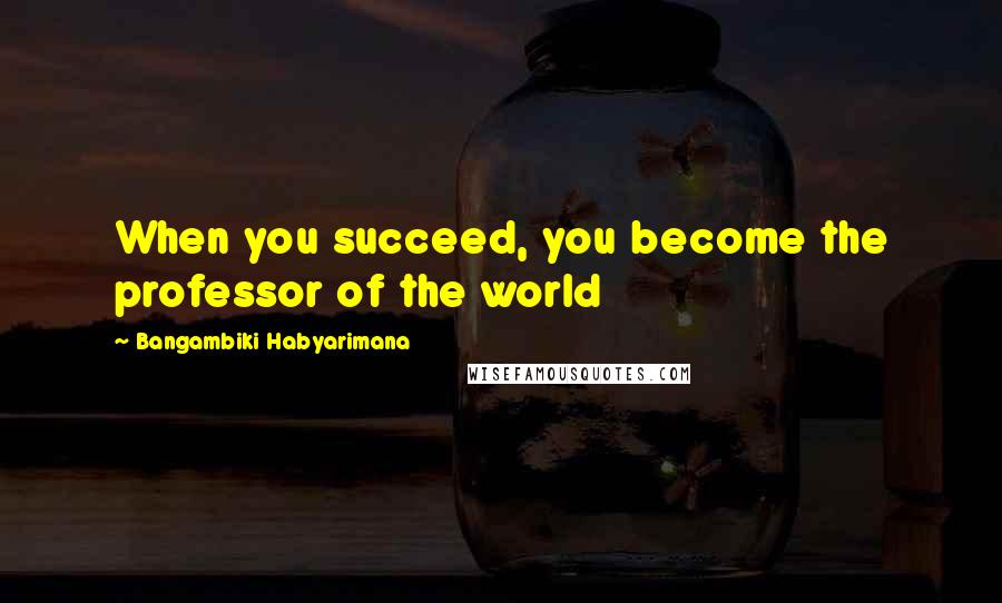 Bangambiki Habyarimana Quotes: When you succeed, you become the professor of the world