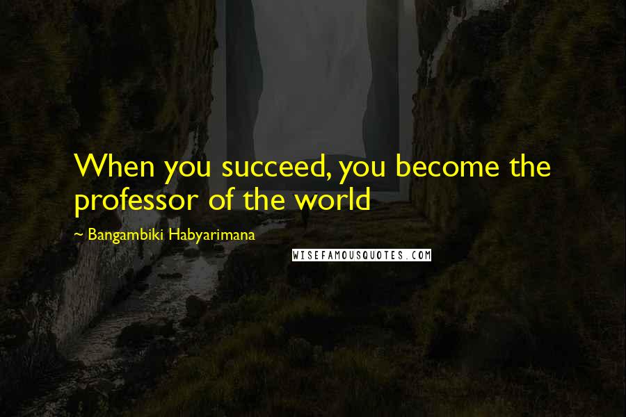 Bangambiki Habyarimana Quotes: When you succeed, you become the professor of the world