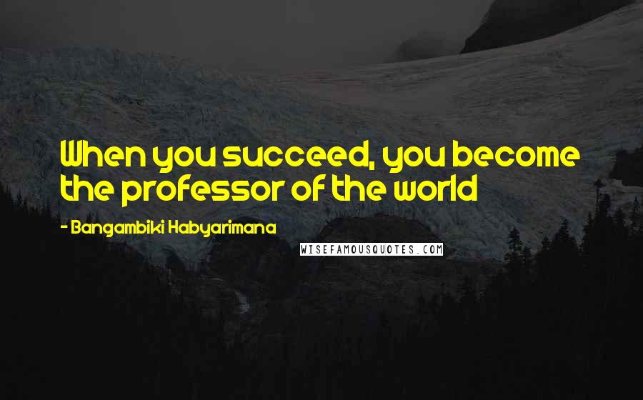 Bangambiki Habyarimana Quotes: When you succeed, you become the professor of the world