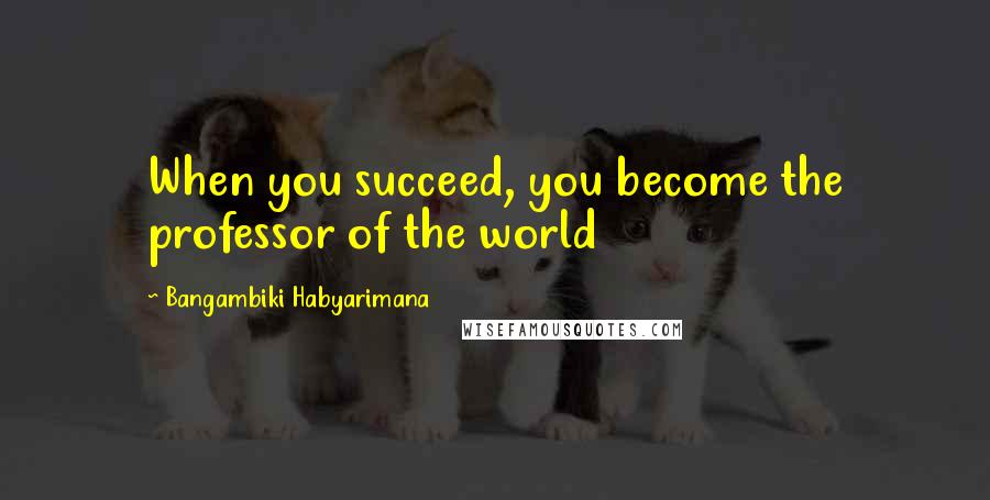 Bangambiki Habyarimana Quotes: When you succeed, you become the professor of the world