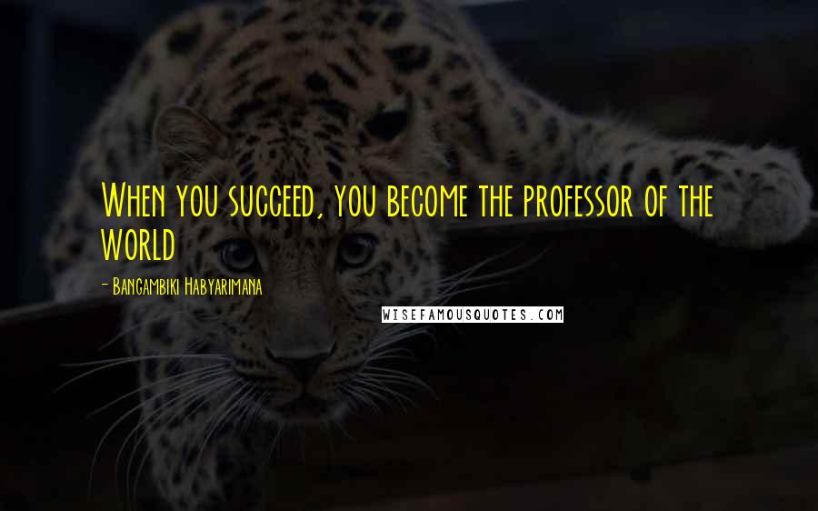 Bangambiki Habyarimana Quotes: When you succeed, you become the professor of the world