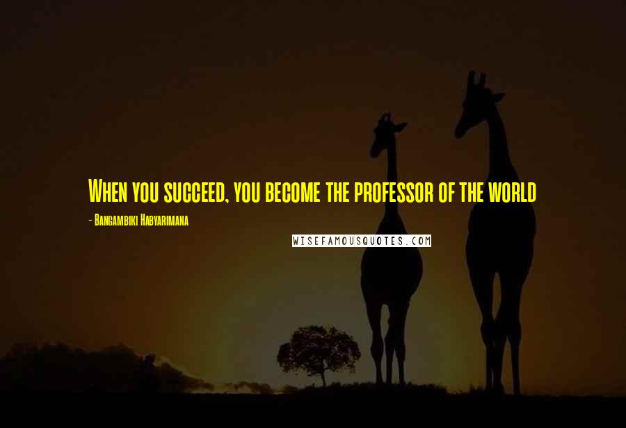 Bangambiki Habyarimana Quotes: When you succeed, you become the professor of the world