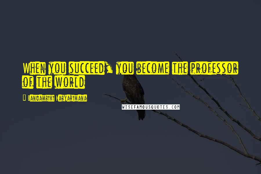 Bangambiki Habyarimana Quotes: When you succeed, you become the professor of the world
