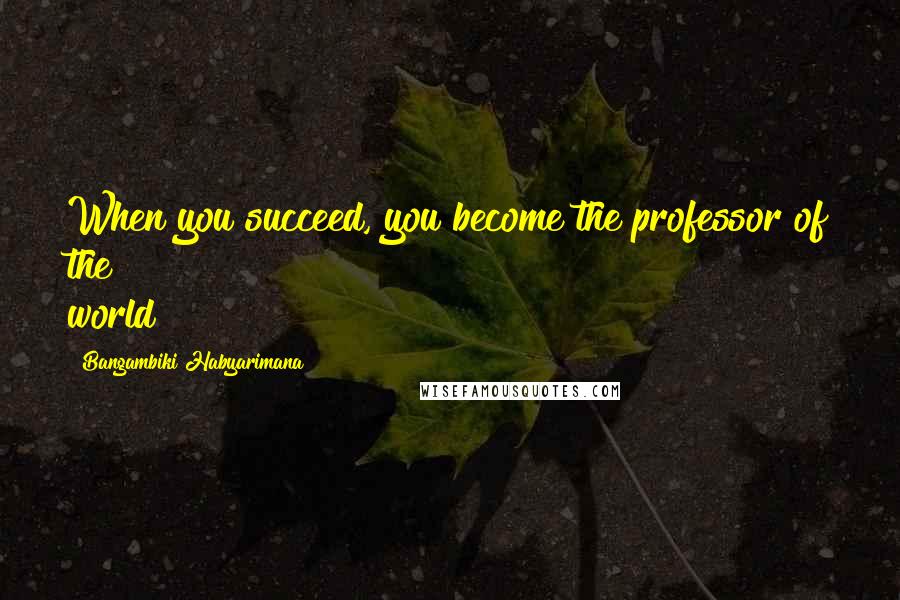 Bangambiki Habyarimana Quotes: When you succeed, you become the professor of the world