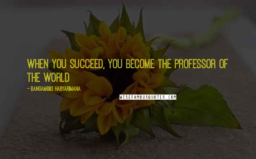 Bangambiki Habyarimana Quotes: When you succeed, you become the professor of the world