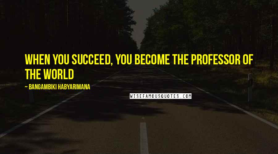 Bangambiki Habyarimana Quotes: When you succeed, you become the professor of the world