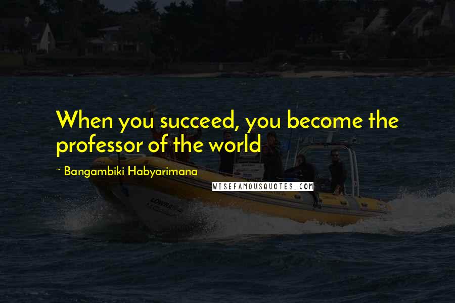 Bangambiki Habyarimana Quotes: When you succeed, you become the professor of the world
