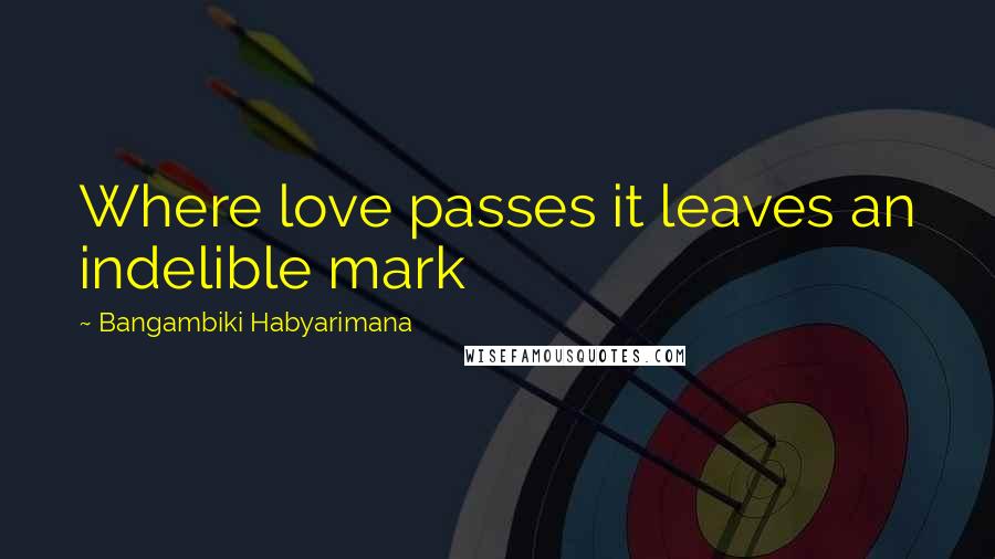 Bangambiki Habyarimana Quotes: Where love passes it leaves an indelible mark