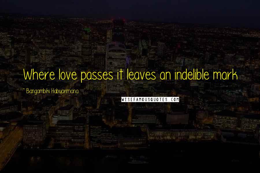 Bangambiki Habyarimana Quotes: Where love passes it leaves an indelible mark