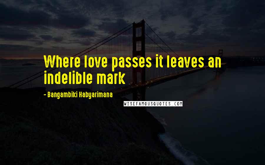 Bangambiki Habyarimana Quotes: Where love passes it leaves an indelible mark