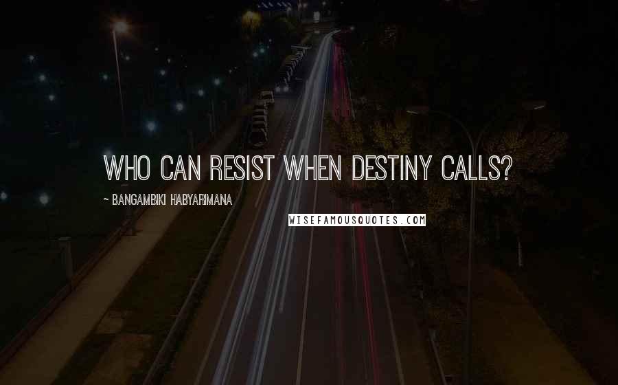 Bangambiki Habyarimana Quotes: Who can resist when destiny calls?