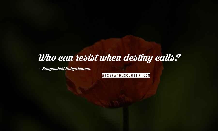 Bangambiki Habyarimana Quotes: Who can resist when destiny calls?