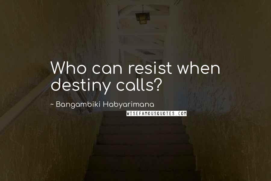 Bangambiki Habyarimana Quotes: Who can resist when destiny calls?