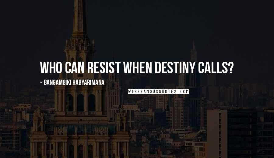 Bangambiki Habyarimana Quotes: Who can resist when destiny calls?