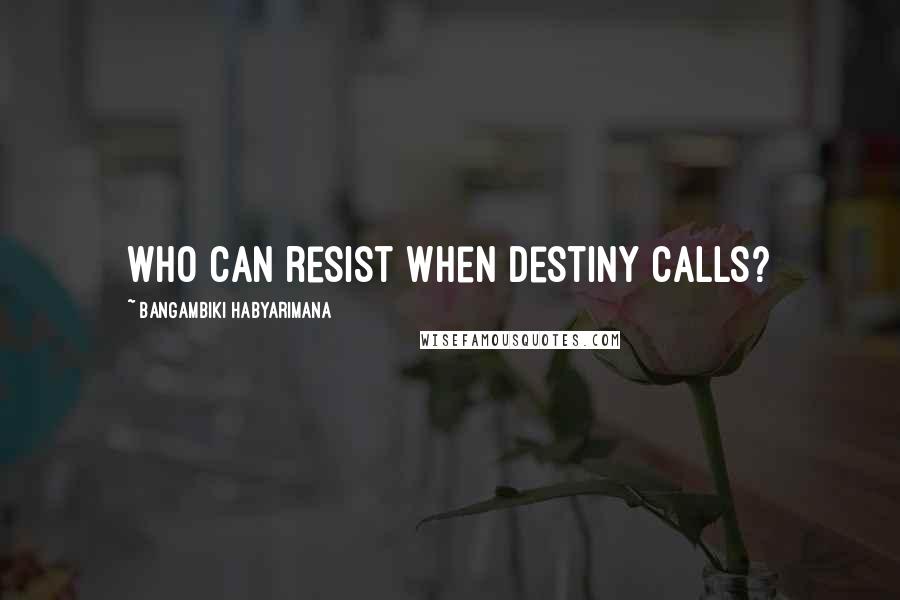 Bangambiki Habyarimana Quotes: Who can resist when destiny calls?