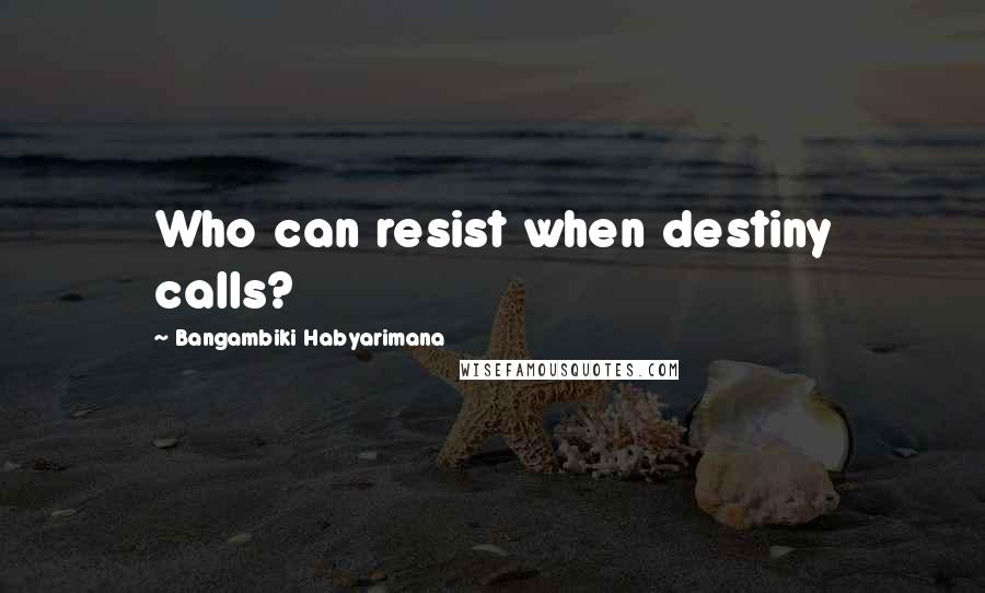 Bangambiki Habyarimana Quotes: Who can resist when destiny calls?