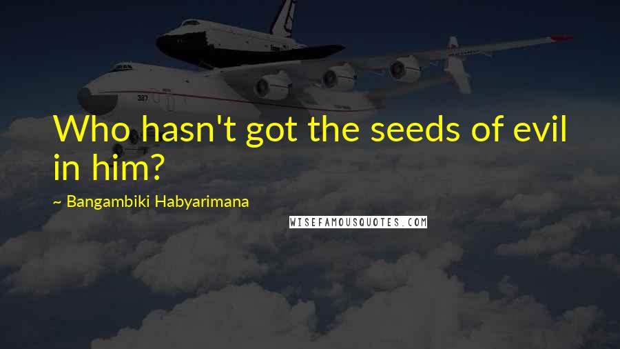 Bangambiki Habyarimana Quotes: Who hasn't got the seeds of evil in him?