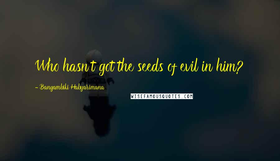 Bangambiki Habyarimana Quotes: Who hasn't got the seeds of evil in him?