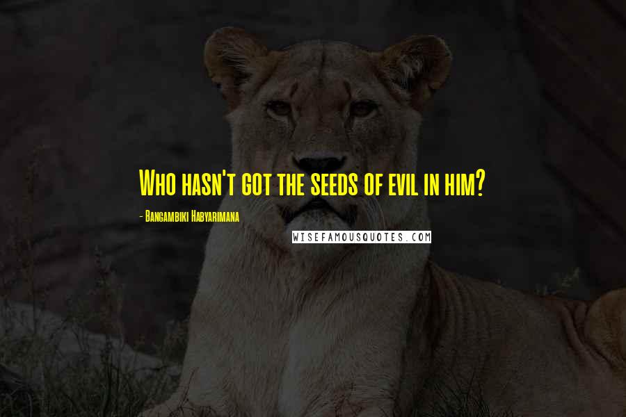 Bangambiki Habyarimana Quotes: Who hasn't got the seeds of evil in him?