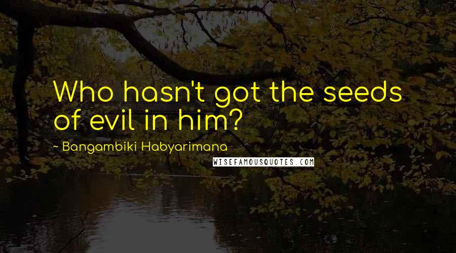 Bangambiki Habyarimana Quotes: Who hasn't got the seeds of evil in him?