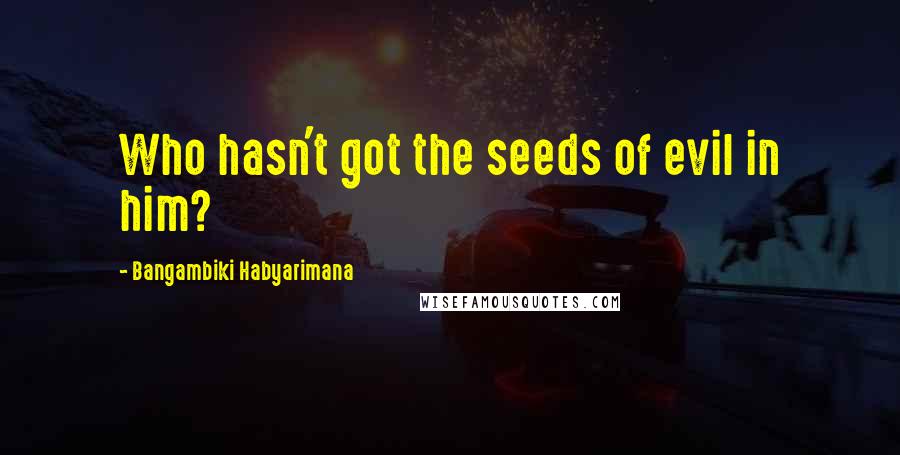 Bangambiki Habyarimana Quotes: Who hasn't got the seeds of evil in him?