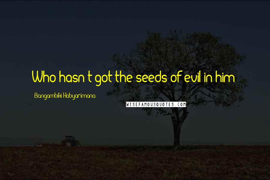 Bangambiki Habyarimana Quotes: Who hasn't got the seeds of evil in him?