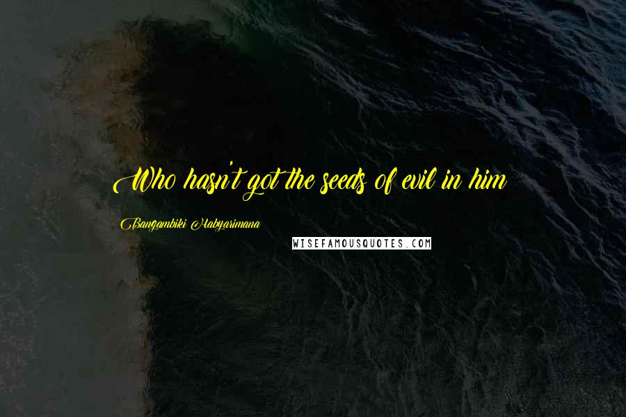 Bangambiki Habyarimana Quotes: Who hasn't got the seeds of evil in him?