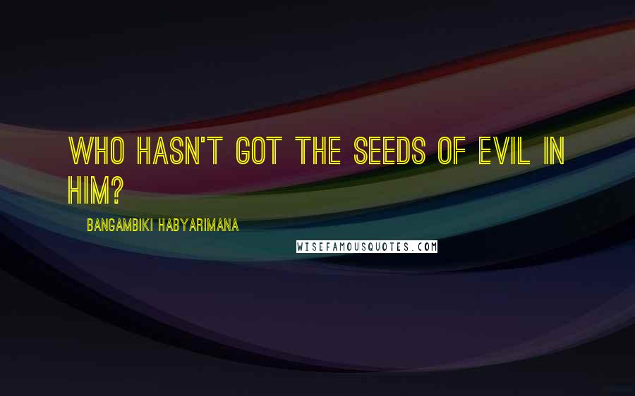 Bangambiki Habyarimana Quotes: Who hasn't got the seeds of evil in him?