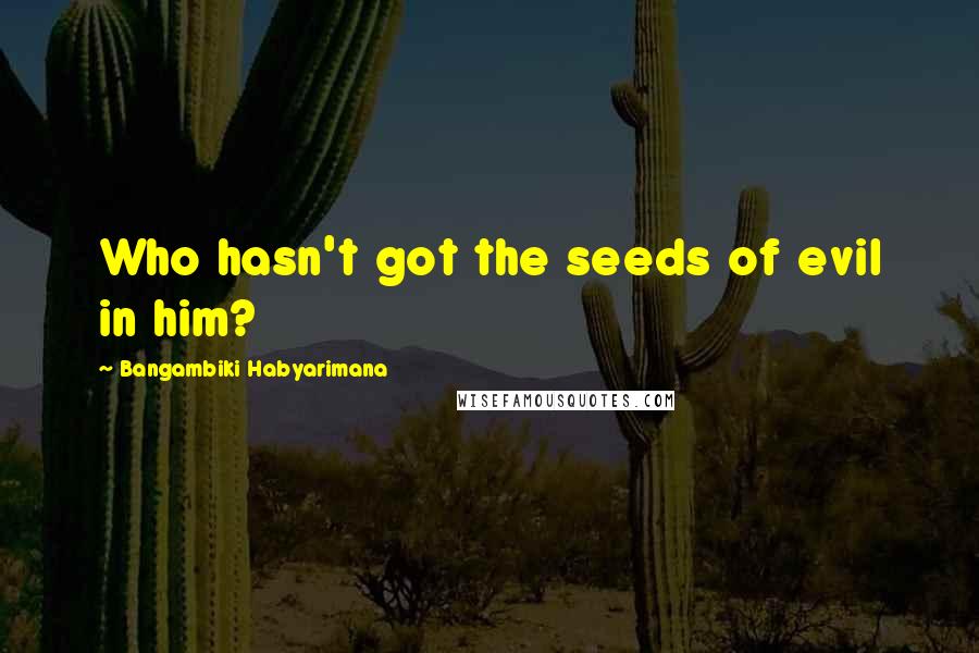 Bangambiki Habyarimana Quotes: Who hasn't got the seeds of evil in him?