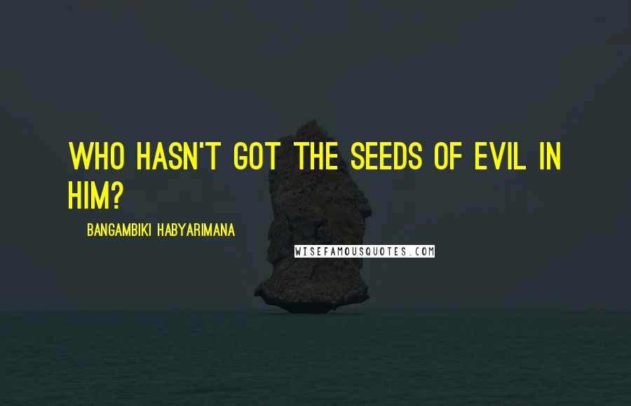 Bangambiki Habyarimana Quotes: Who hasn't got the seeds of evil in him?