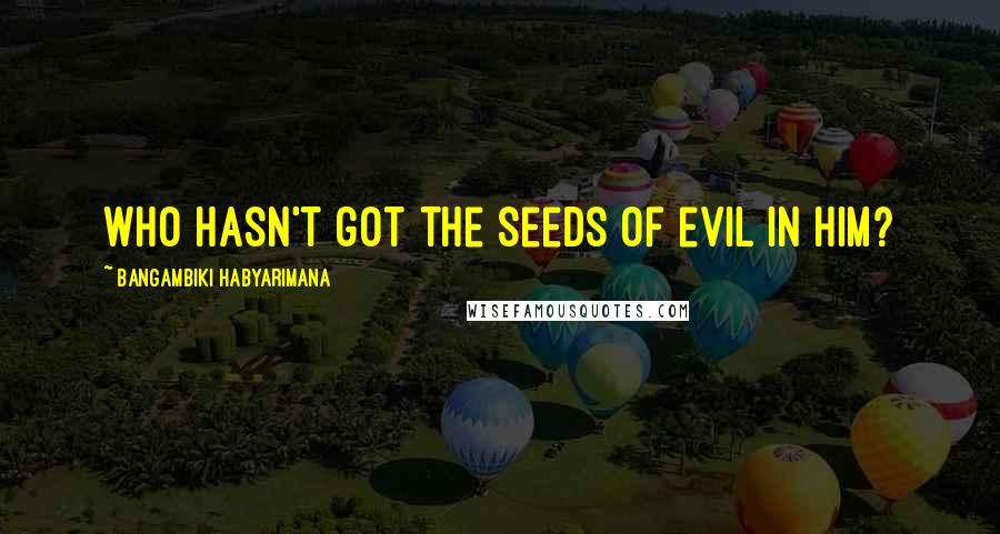 Bangambiki Habyarimana Quotes: Who hasn't got the seeds of evil in him?