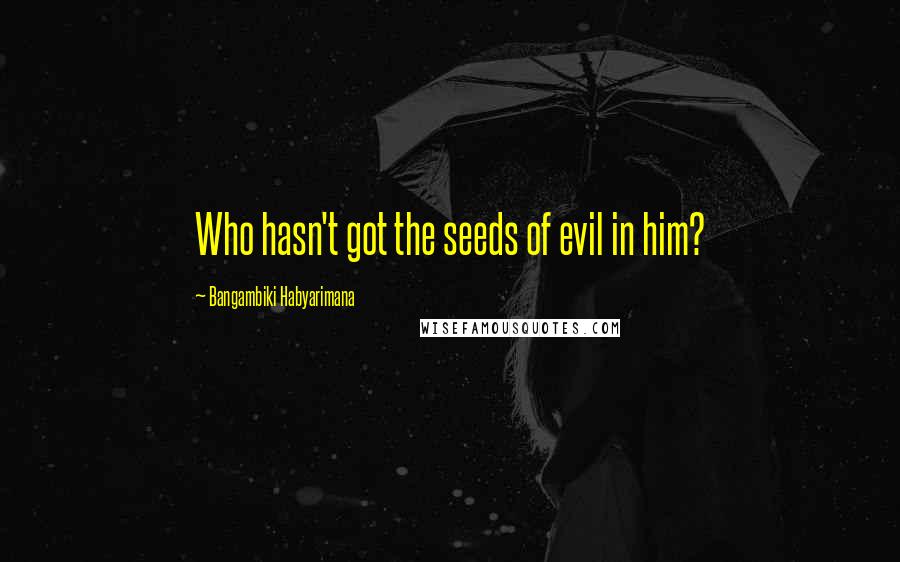 Bangambiki Habyarimana Quotes: Who hasn't got the seeds of evil in him?