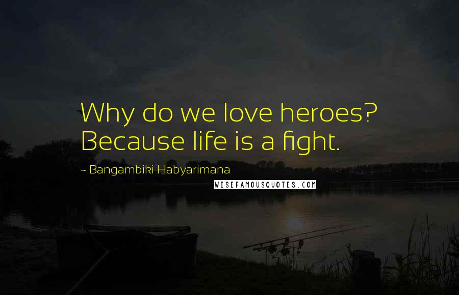 Bangambiki Habyarimana Quotes: Why do we love heroes? Because life is a fight.