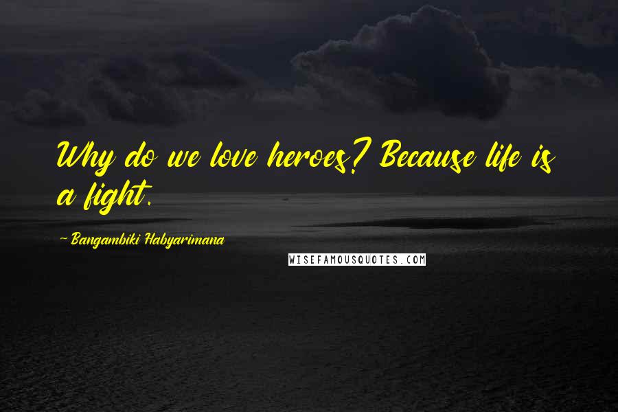 Bangambiki Habyarimana Quotes: Why do we love heroes? Because life is a fight.