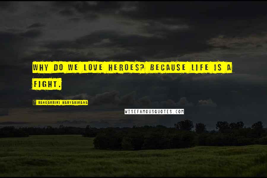 Bangambiki Habyarimana Quotes: Why do we love heroes? Because life is a fight.