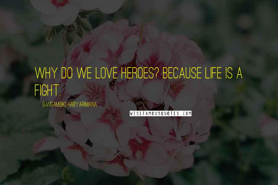 Bangambiki Habyarimana Quotes: Why do we love heroes? Because life is a fight.