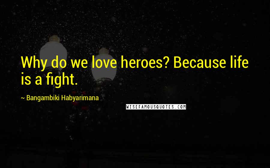 Bangambiki Habyarimana Quotes: Why do we love heroes? Because life is a fight.