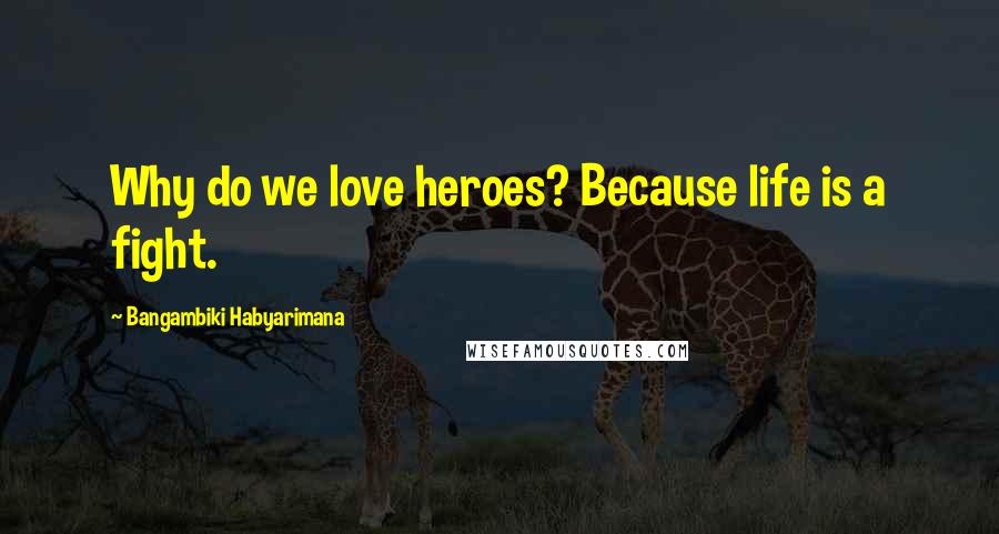 Bangambiki Habyarimana Quotes: Why do we love heroes? Because life is a fight.