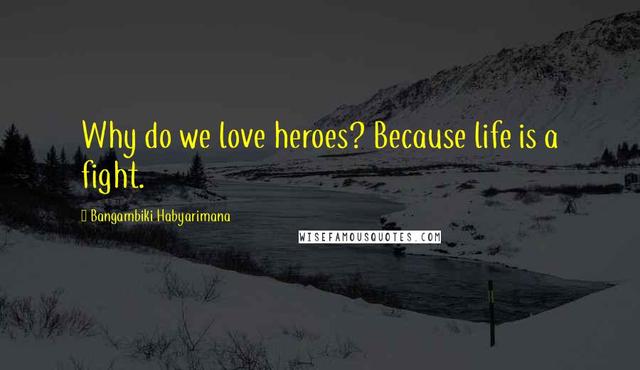 Bangambiki Habyarimana Quotes: Why do we love heroes? Because life is a fight.