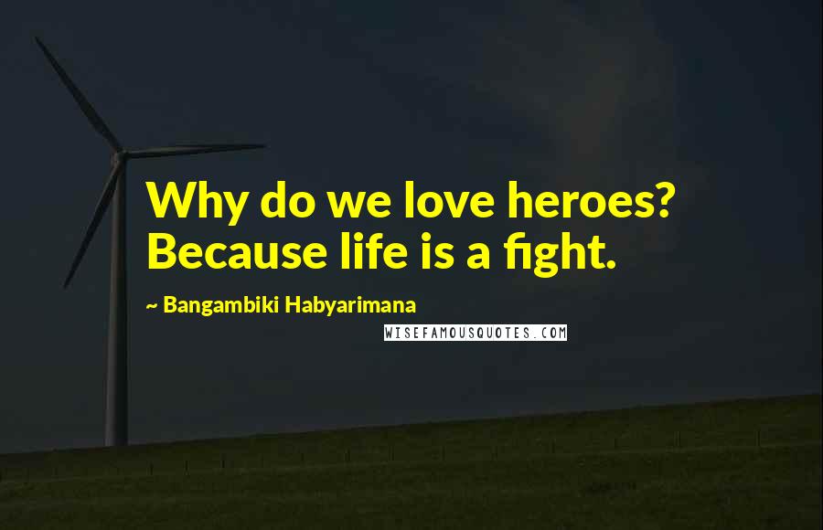 Bangambiki Habyarimana Quotes: Why do we love heroes? Because life is a fight.