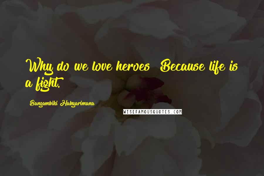 Bangambiki Habyarimana Quotes: Why do we love heroes? Because life is a fight.