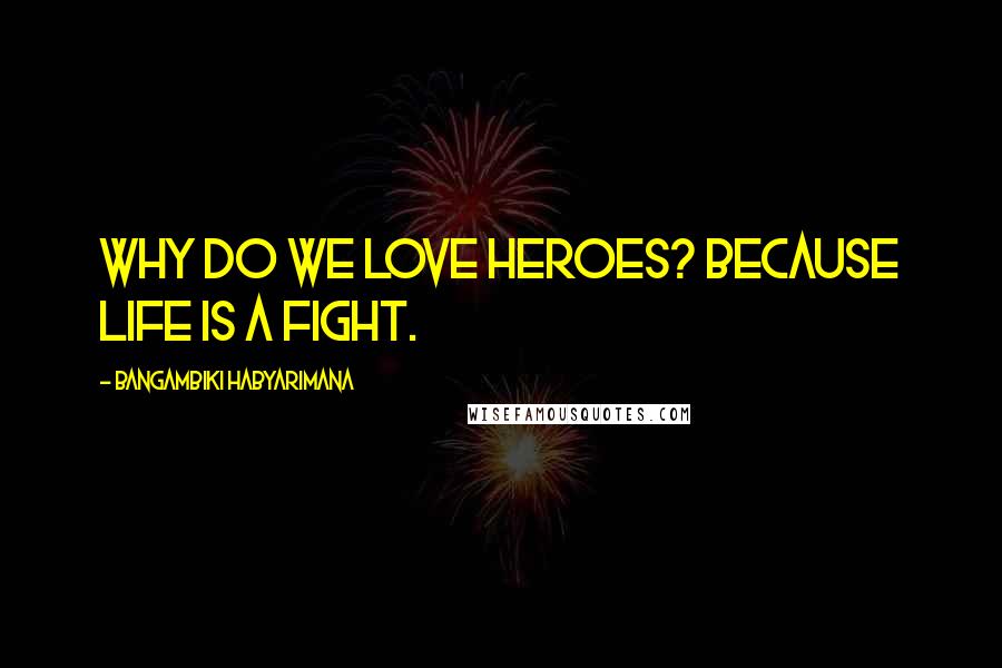 Bangambiki Habyarimana Quotes: Why do we love heroes? Because life is a fight.