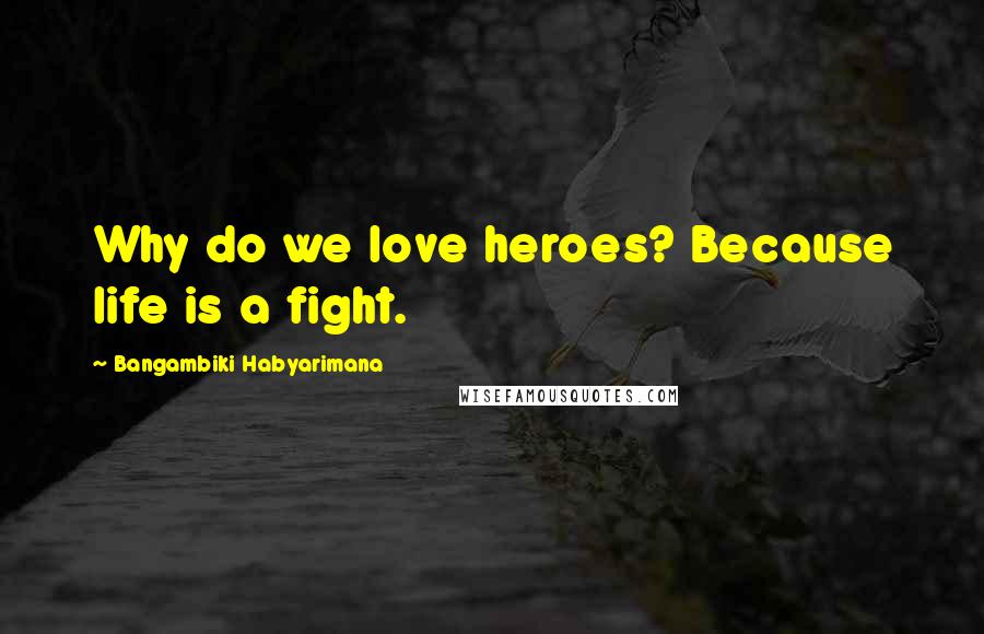 Bangambiki Habyarimana Quotes: Why do we love heroes? Because life is a fight.