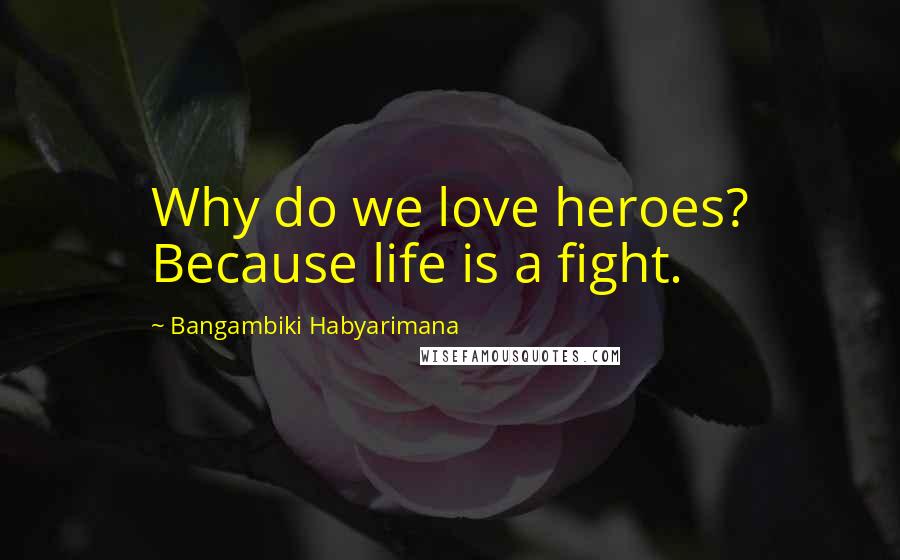 Bangambiki Habyarimana Quotes: Why do we love heroes? Because life is a fight.