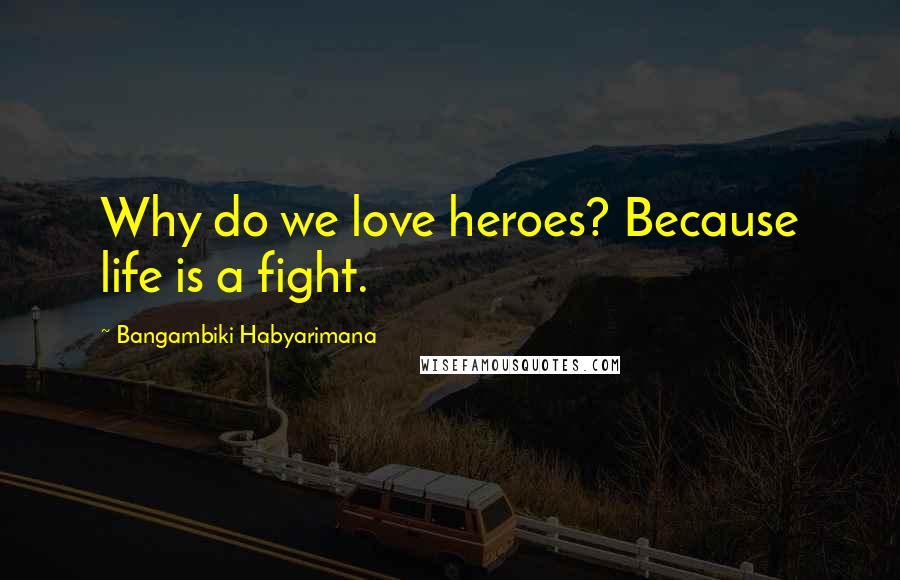 Bangambiki Habyarimana Quotes: Why do we love heroes? Because life is a fight.