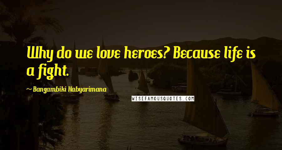 Bangambiki Habyarimana Quotes: Why do we love heroes? Because life is a fight.